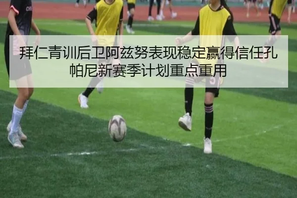拜仁青训后卫阿兹努表现稳定赢得信任孔帕尼新赛季计划重点重用