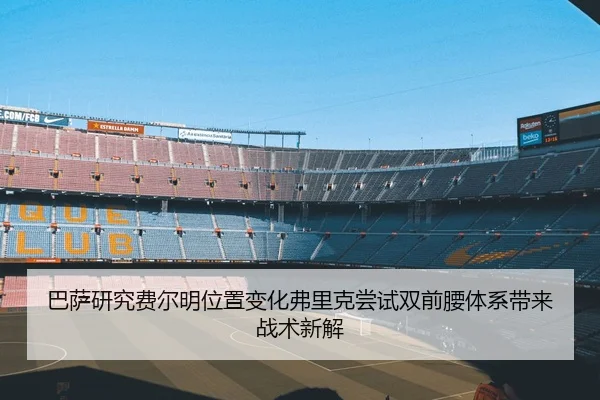巴萨研究费尔明位置变化弗里克尝试双前腰体系带来战术新解