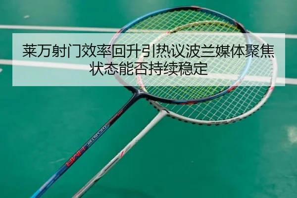 莱万射门效率回升引热议波兰媒体聚焦状态能否持续稳定
