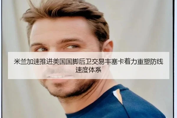 米兰加速推进美国国脚后卫交易丰塞卡着力重塑防线速度体系